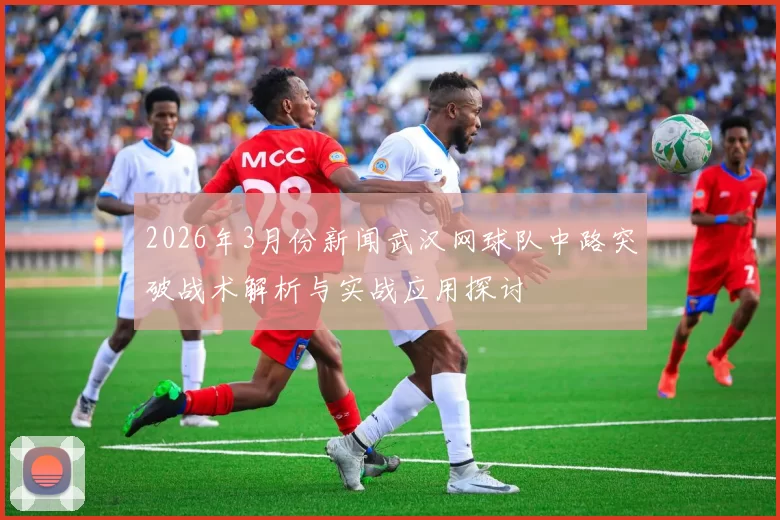 2026年3月份新闻武汉网球队中路突破战术解析与实战应用探讨