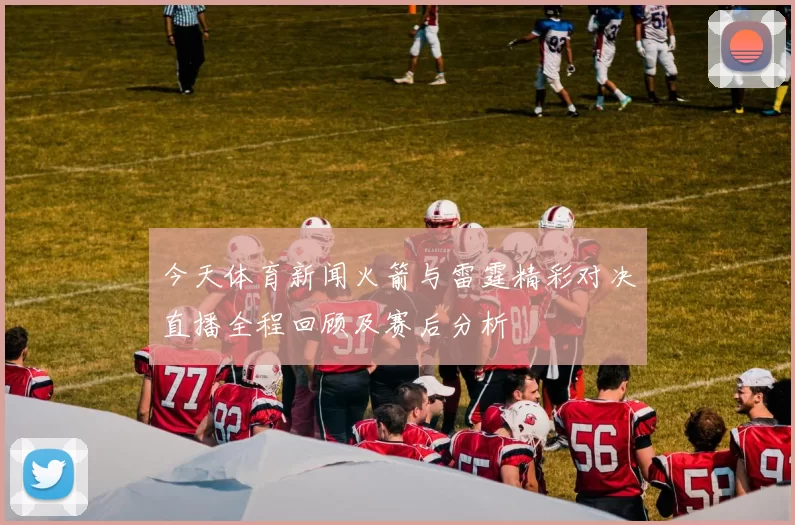 今天体育新闻火箭与雷霆精彩对决直播全程回顾及赛后分析