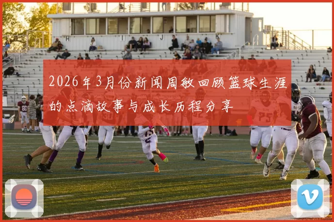 2026年3月份新闻周敏回顾篮球生涯的点滴故事与成长历程分享