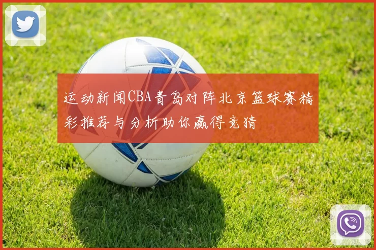 运动新闻CBA青岛对阵北京篮球赛精彩推荐与分析助你赢得竞猜