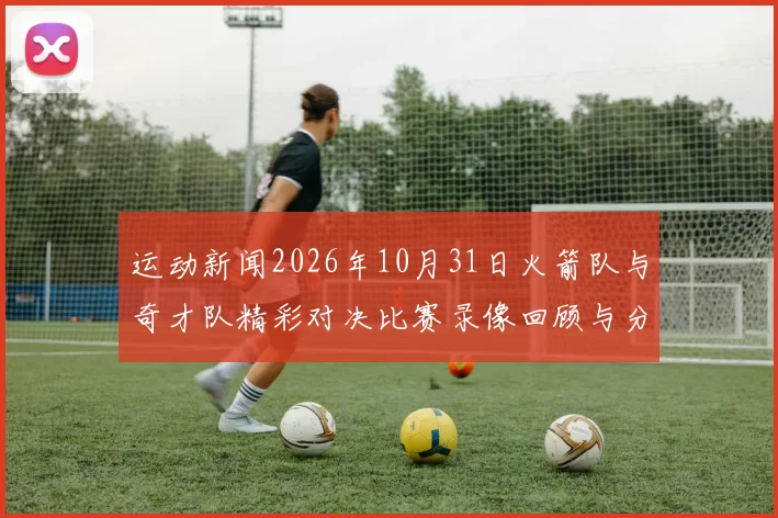 运动新闻2026年10月31日火箭队与奇才队精彩对决比赛录像回顾与分析