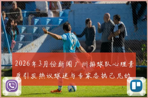 2026年3月份新闻广州排球队心理素质引发热议球迷与专家各执己见的争论分析